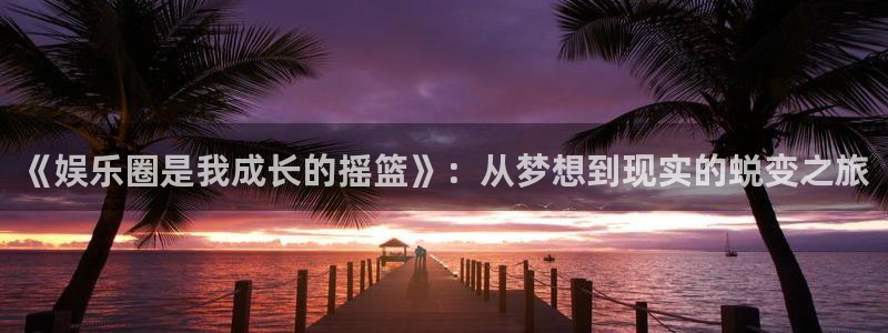 运达娱乐代理：《娱乐圈是我成长的摇篮》：从梦想到现实的蜕变之旅