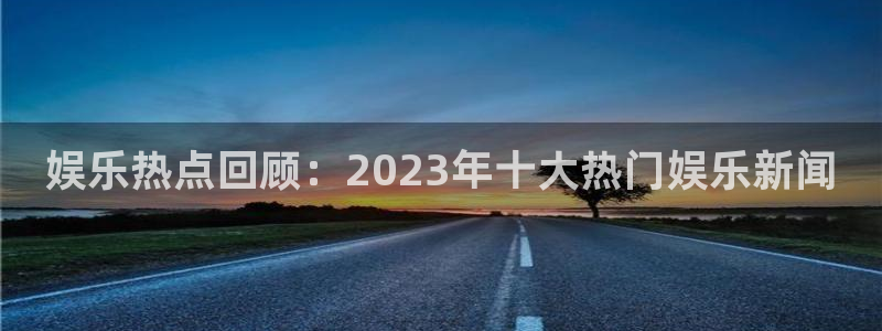 运达娱乐链接：娱乐热点回顾：2023年十大热门娱乐新闻