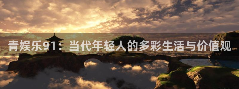 运达娱乐奖金官网入口：青娱乐91：当代年轻人的多彩生活与价值观